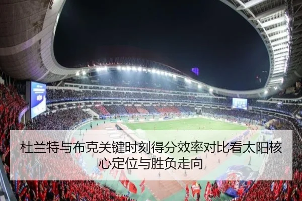 杜兰特与布克关键时刻得分效率对比看太阳核心定位与胜负走向