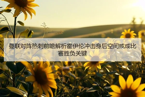 曼联对阵热刺前瞻解析霍伊伦冲击身后空间或成比赛胜负关键