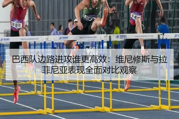 巴西队边路进攻谁更高效：维尼修斯与拉菲尼亚表现全面对比观察