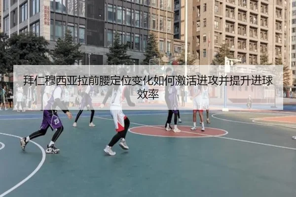 拜仁穆西亚拉前腰定位变化如何激活进攻并提升进球效率