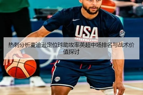 热刺分析麦迪逊定位球助攻率英超中场排名与战术价值探讨
